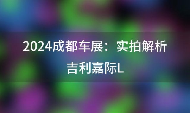 2024成都车展:实拍解析吉利嘉际L