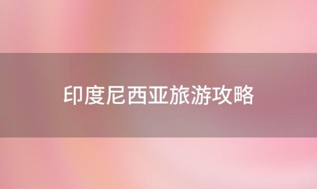 印度尼西亚旅游攻略 计划去印度尼西亚旅行应该怎么制定攻略