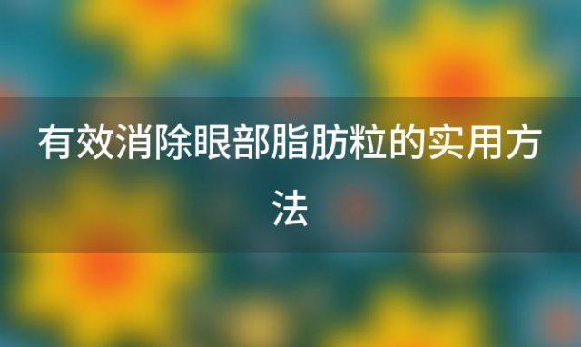 有效消除眼部脂肪粒的实用方法