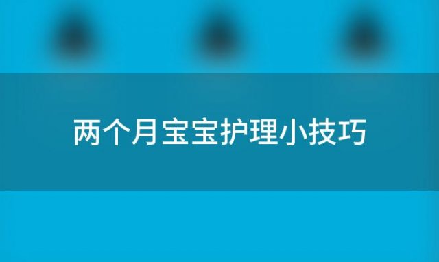 两个月宝宝护理小技巧「32条婴幼儿注意事项和护理要点」