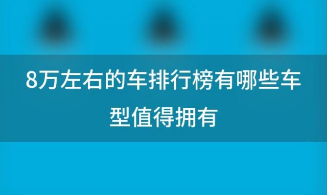 8万左右的车排行榜有哪些车型值得拥有，8万左右的汽车推荐