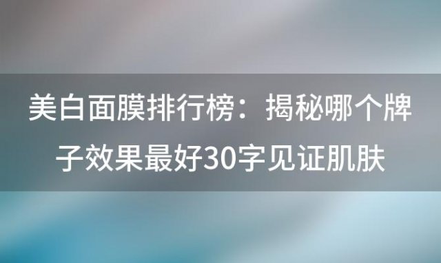 美白面膜排行榜：揭秘哪个牌子效果最好30字见证肌肤焕白奇迹