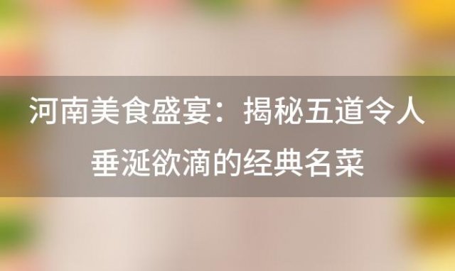 河南美食盛宴：揭秘五道令人垂涎欲滴的经典名菜