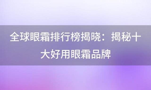 全球眼霜排行榜揭晓：揭秘十大好用眼霜品牌，让你的双眼焕发青春光彩