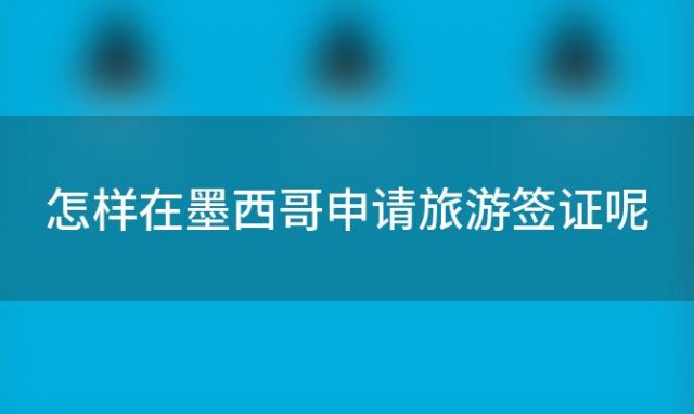 怎样在墨西哥申请旅游签证呢 去墨西哥旅游签证好办吗