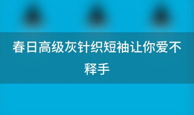 春日高级灰针织短袖让你爱不释手，针织短袖什么时候穿针织衫什么时候穿