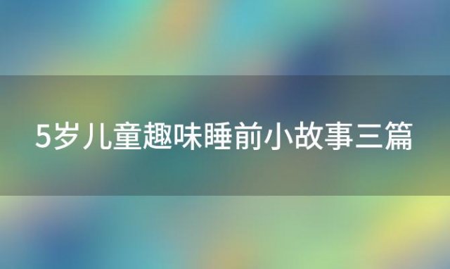 5岁儿童趣味睡前小故事三篇，儿童童话小故事睡前小故事