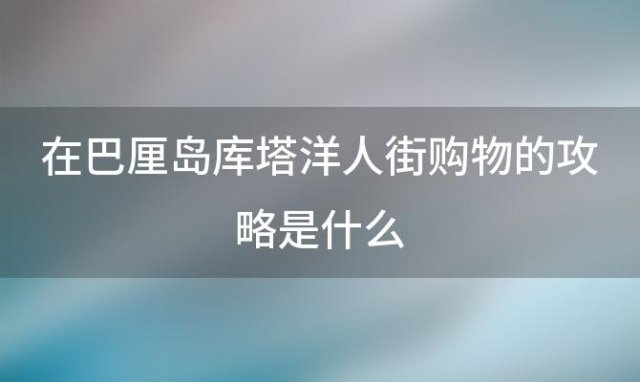 在巴厘岛库塔洋人街购物的攻略是什么，巴厘岛购物指南巴厘岛旅游购物指南