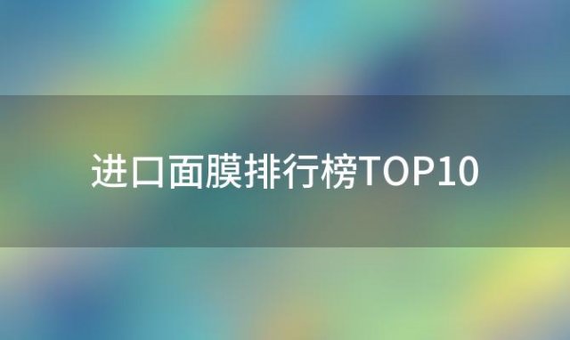 【全球热销】进口面膜排行榜TOP10，补水保湿效果超赞