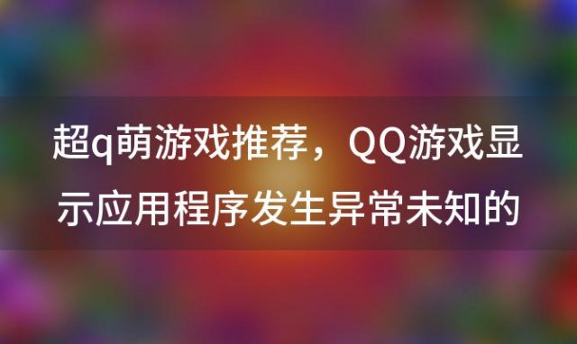 超q萌游戏推荐 QQ游戏显示应用程序发生异常未知的软件异常