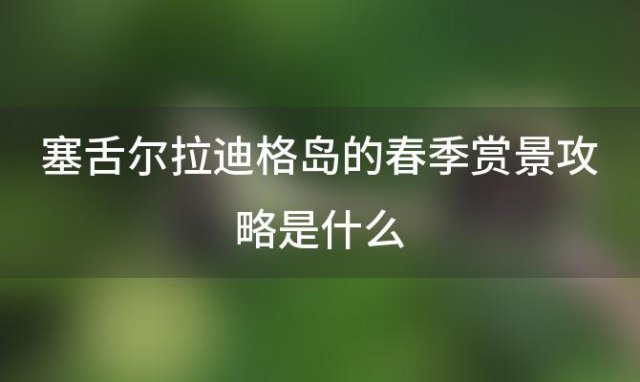 塞舌尔拉迪格岛的春季赏景攻略是什么