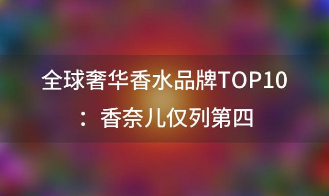 全球奢华香水品牌TOP10：香奈儿仅列第四，谁才是香水界的霸主