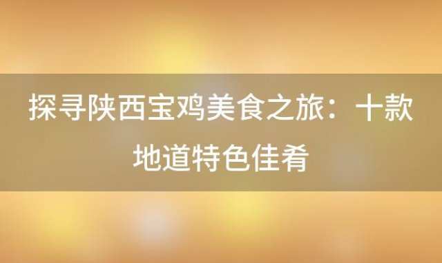 探寻陕西宝鸡美食之旅：十款地道特色佳肴，让你回味无穷