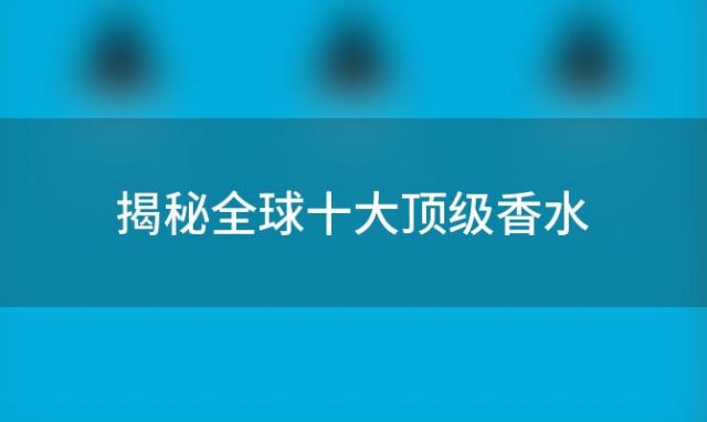 揭秘全球十大顶级香水，引领你进入奢华香氛的世界