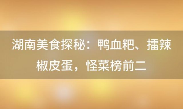 湖南美食探秘：鸭血粑、擂辣椒皮蛋，怪菜榜前二，你敢尝吗