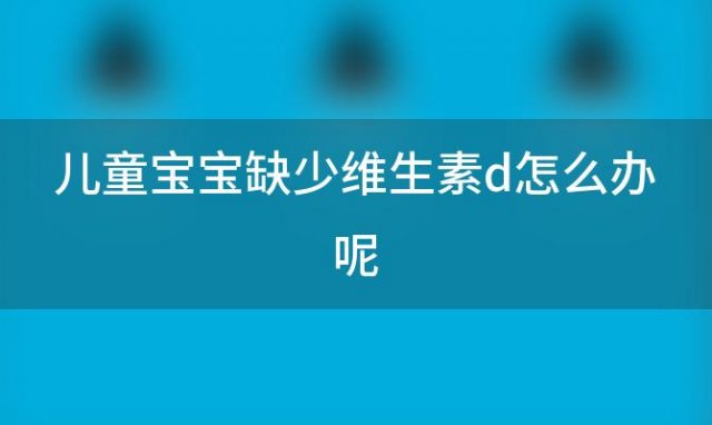 儿童宝宝缺少维生素d怎么办呢 宝宝缺少维生素d吃什么好