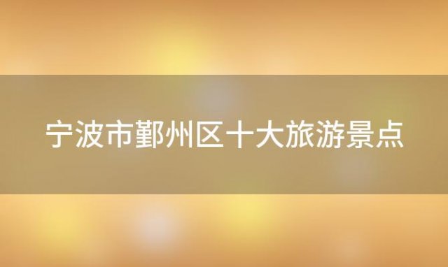 宁波市鄞州区十大旅游景点(宁波市鄞州区十大旅游景点名单)