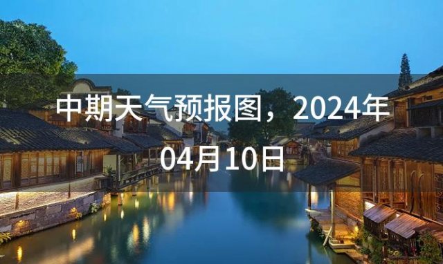 中期天气预报图 2024年04月10日