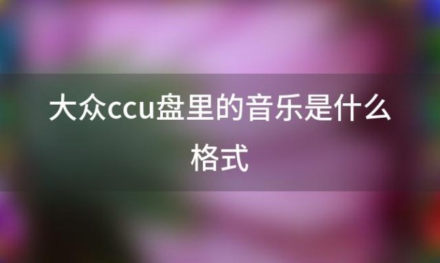 大众ccu盘里的音乐是什么格式(u盘格式化什么系统车载能放歌)