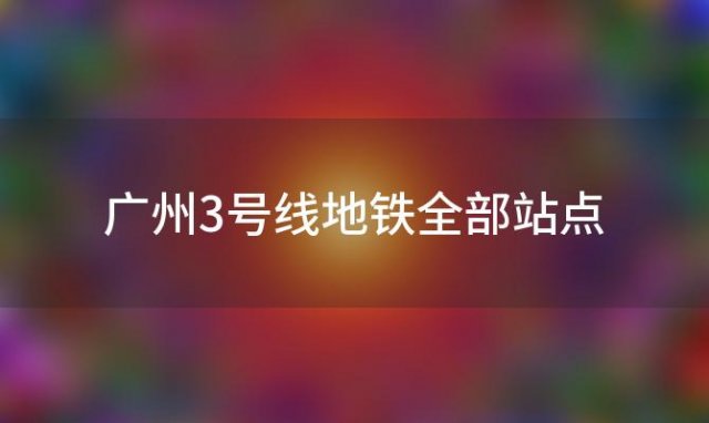 广州3号线地铁全部站点(广州地铁3号线是什么梗)