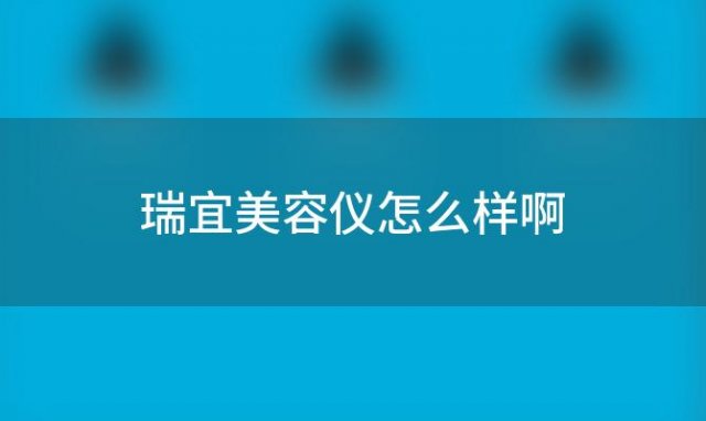 瑞宜美容仪怎么样啊「瑞宜美容仪怎么样好用吗」