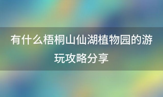 有什么梧桐山仙湖植物园的游玩攻略分享，仙湖植物园的游览攻略有哪些