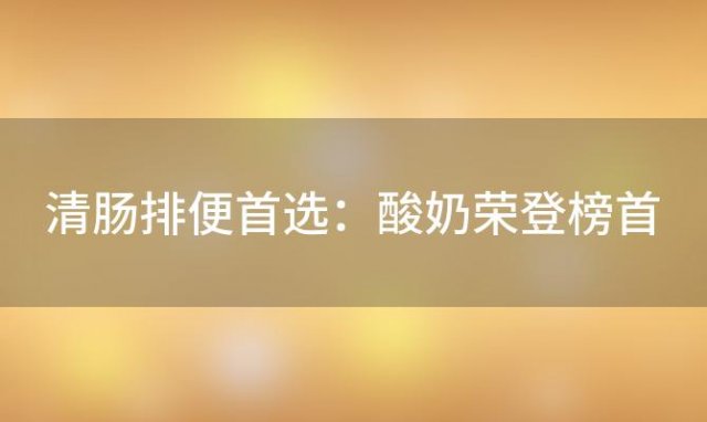 【健康饮食】清肠排便首选：酸奶荣登榜首，米粥也位列其中