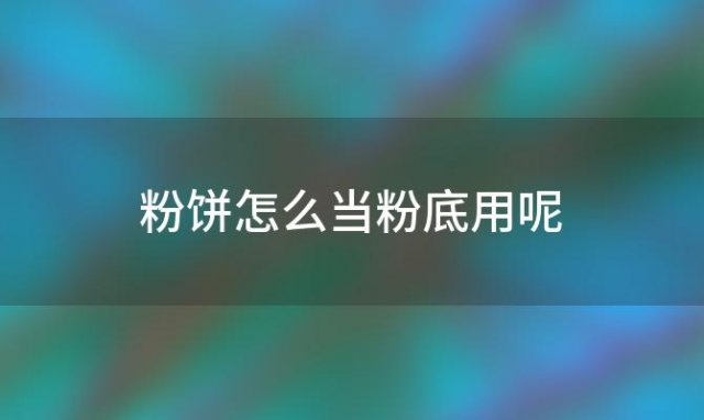 粉饼怎么当粉底用呢「怎么把粉饼做成粉底」