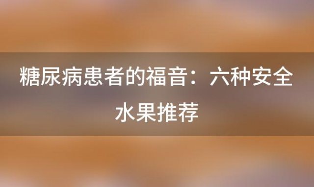 糖尿病患者的福音：六种安全水果推荐，让你放心享受甜蜜滋味