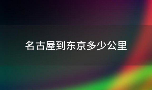 名古屋到东京多少公里(从名古屋到东京多长时间可到达)