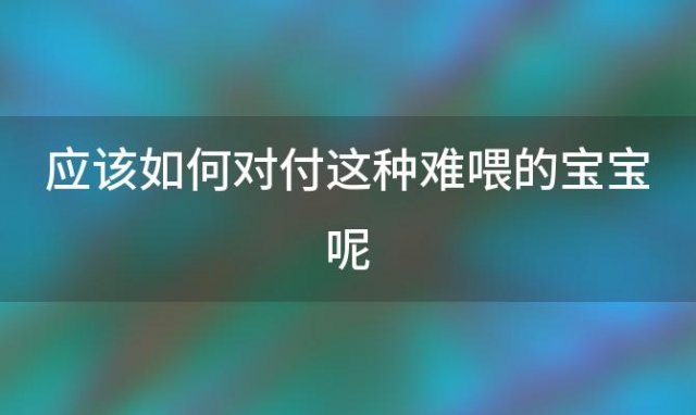 应该如何对付这种难喂的宝宝呢「如何对付婴儿」