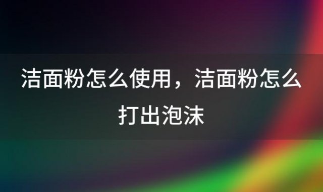 洁面粉怎么使用 洁面粉怎么打出泡沫