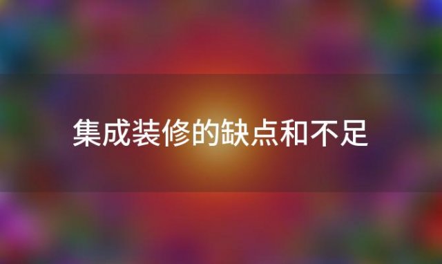 集成装修的缺点和不足 集成装修的缺点有哪些