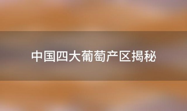 中国四大葡萄产区揭秘：哪个省份是葡萄的故乡