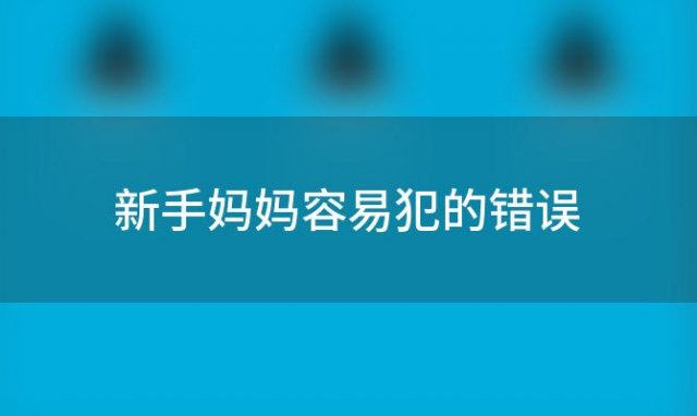 新手妈妈容易犯的错误(新手妈妈会对宝宝产生占有欲吗)