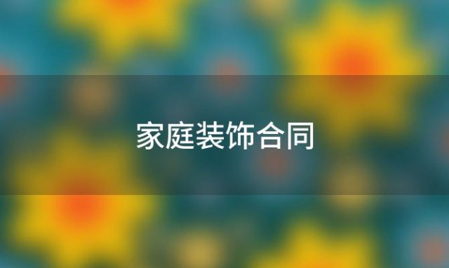 家庭装饰合同「家庭装饰装修施工合同通用样本」