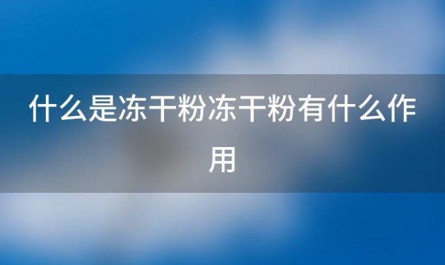 什么是冻干粉冻干粉有什么作用「什么是冻干粉对皮肤有什么用」