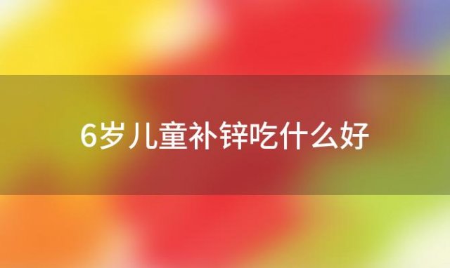 6岁儿童补锌吃什么好「儿童补锌吃什么菜」