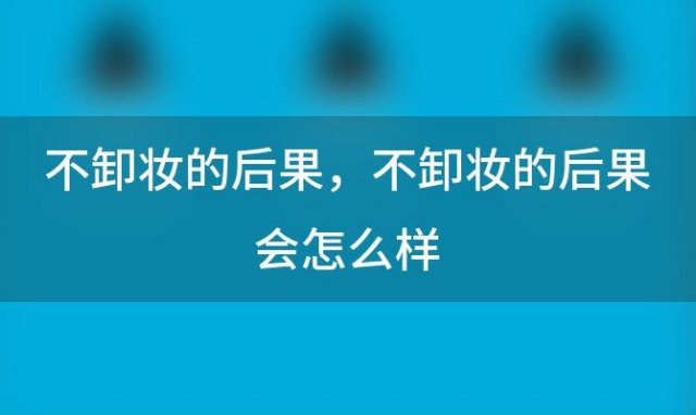 不卸妆的后果，不卸妆的后果会怎么样