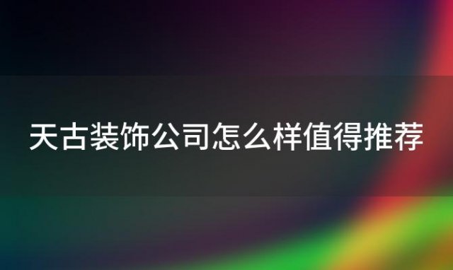 天古装饰公司怎么样值得推荐