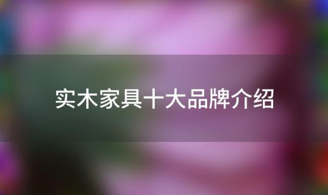 实木家具十大品牌介绍「实木家具十大品牌介绍大全」