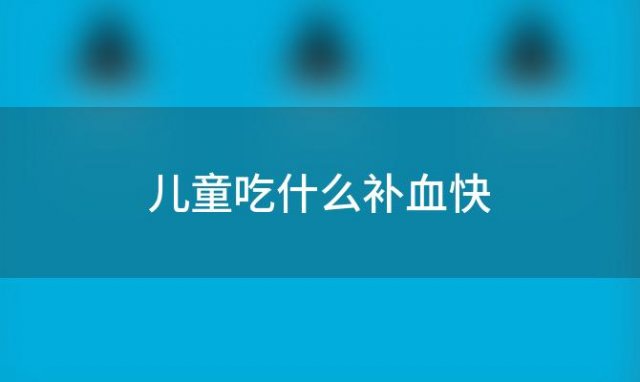 儿童吃什么补血快 儿童吃什么比较补血