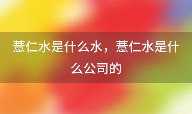 薏仁水是什么水，薏仁水是什么公司的