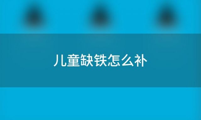 儿童缺铁怎么补「儿童缺铁怎么补比较快」