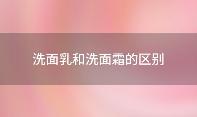 洗面乳和洗面霜的区别(洗面乳和洗面霜的区别在哪里)