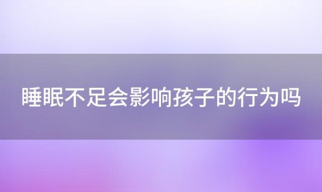 睡眠不足会影响孩子的行为吗