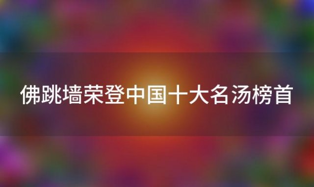 佛跳墙荣登中国十大名汤榜首，美食界的瑰宝令人垂涎三尺