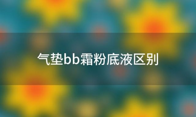 气垫bb霜粉底液区别，气垫bb霜和粉底液是一样的吗