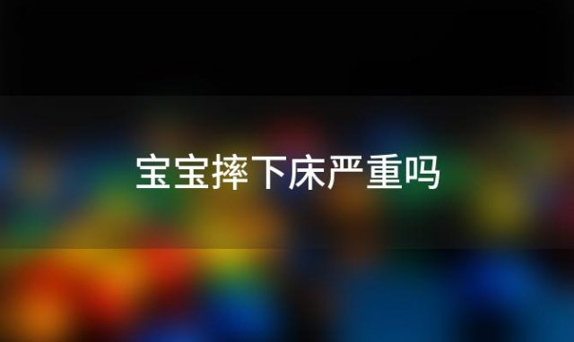 宝宝摔下床严重吗，宝宝摔下床了怎么办