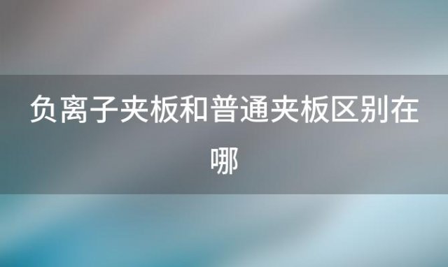 负离子夹板和普通夹板区别在哪「负离子夹板和普通夹板区别大吗」